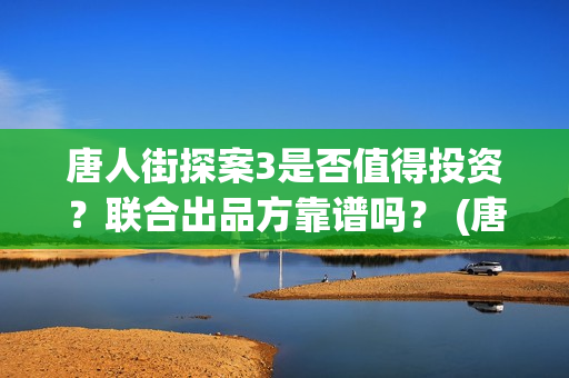 唐人街探案3是否值得投资？联合出品方靠谱吗？ (唐人街探案3是在哪个国家拍的)