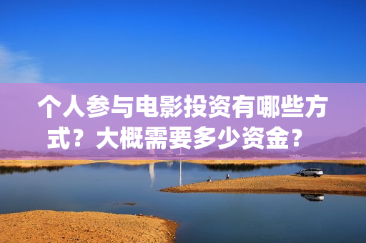 个人参与电影投资有哪些方式？大概需要多少资金？ (电影投资个人)