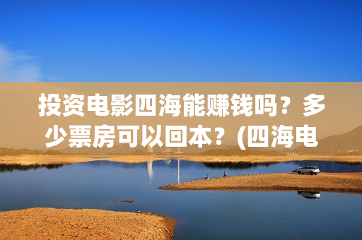 投资电影四海能赚钱吗？多少票房可以回本？(四海电影涉及的上市公司)