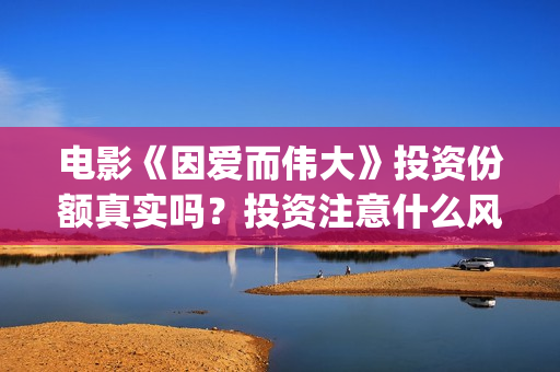 电影《因爱而伟大》投资份额真实吗？投资注意什么风险？(因爱而伟大票房预测)