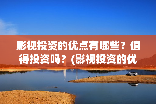 影视投资的优点有哪些？值得投资吗？(影视投资的优点是什么)