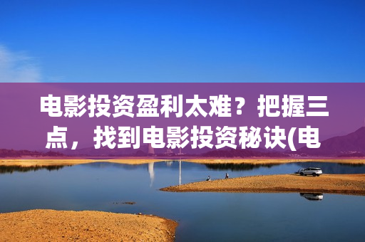 电影投资盈利太难？把握三点，找到电影投资秘诀(电影投资成功率)