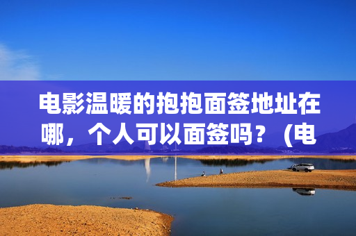 电影温暖的抱抱面签地址在哪，个人可以面签吗？ (电影温暖的抱抱高清免费观看)