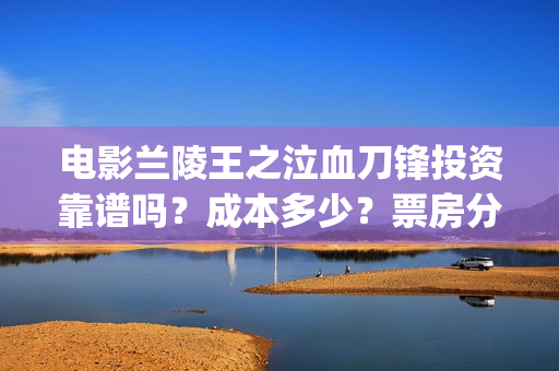 电影兰陵王之泣血刀锋投资靠谱吗？成本多少？票房分红怎么算？ (我想看兰陵王的电影)