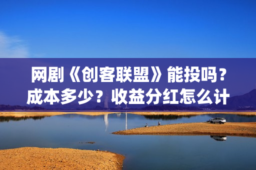 网剧《创客联盟》能投吗？成本多少？收益分红怎么计算？ (网剧《创客联盟》演员表)