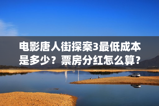 电影唐人街探案3最低成本是多少？票房分红怎么算？ (电影唐人街探案2免费观看完整版)