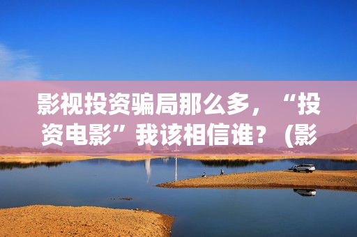 影视投资骗局那么多，“投资电影”我该相信谁？ (影视投资有真的吗)