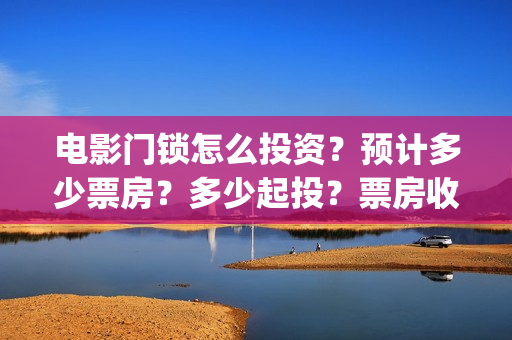 电影门锁怎么投资？预计多少票房？多少起投？票房收益怎么算？(电影《门锁》聚焦独居女性安全问题)