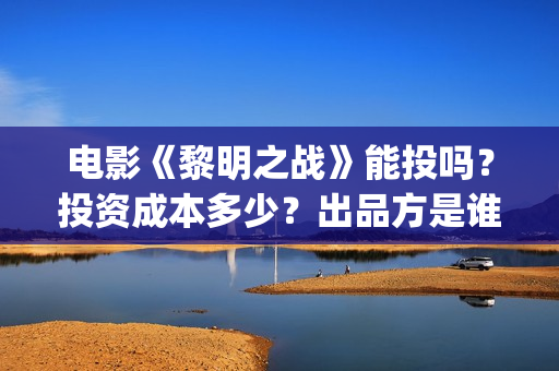电影《黎明之战》能投吗？投资成本多少？出品方是谁？ (电影《黎明之战》倪大红啥时候出场)