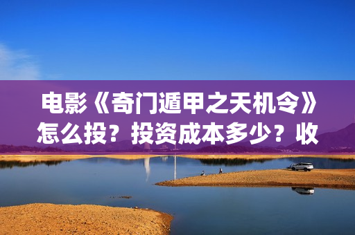 电影《奇门遁甲之天机令》怎么投？投资成本多少？收益空间大吗？(电影奇门遁甲4)
