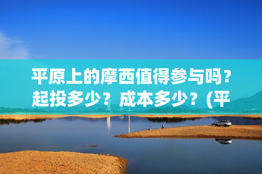 平原上的摩西值得参与吗？起投多少？成本多少？(平原上的摩西中的摩西是啥)