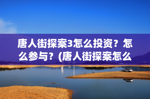 唐人街探案3怎么投资？怎么参与？(唐人街探案怎么拼音)