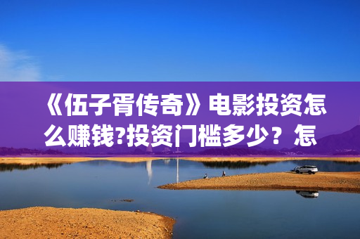 《伍子胥传奇》电影投资怎么赚钱?投资门槛多少？怎么参与(《伍子胥传奇》电视剧手机免费观看)