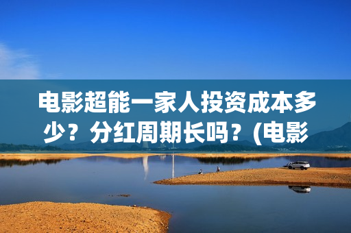 电影超能一家人投资成本多少？分红周期长吗？(电影超能一家人抢先观看)