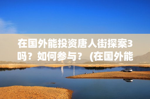 在国外能投资唐人街探案3吗？如何参与？ (在国外能投资唐宫吗)