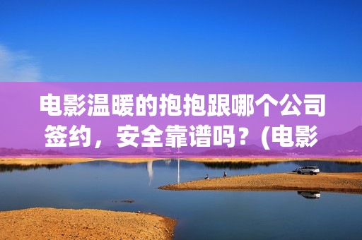电影温暖的抱抱跟哪个公司签约，安全靠谱吗？(电影温暖的抱抱剧情介绍)