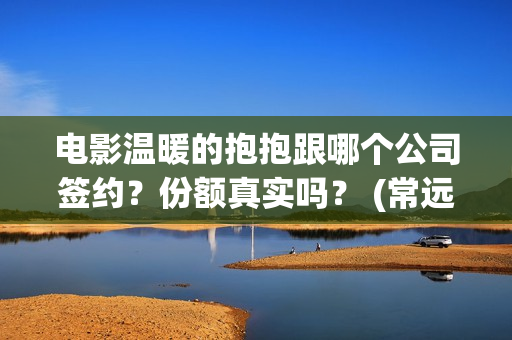 电影温暖的抱抱跟哪个公司签约？份额真实吗？ (常远演的电影温暖的抱抱)