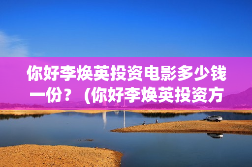 你好李焕英投资电影多少钱一份？ (你好李焕英投资方)