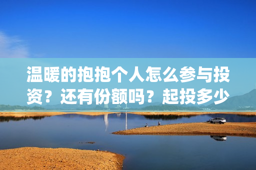 温暖的抱抱个人怎么参与投资？还有份额吗？起投多少？(温暖的抱抱演员是谁)
