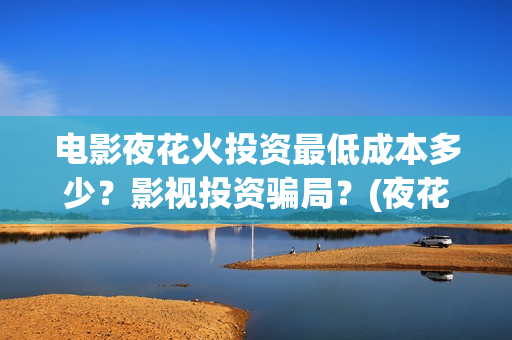 电影夜花火投资最低成本多少？影视投资骗局？(夜花火上映了吗)