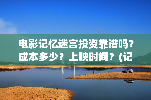 电影记忆迷宫投资靠谱吗？成本多少？上映时间？(记忆迷宫什么时候上映)