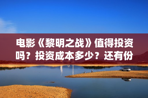 电影《黎明之战》值得投资吗？投资成本多少？还有份额吗？(电影 黎明之战)