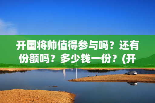 开国将帅值得参与吗？还有份额吗？多少钱一份？(开国将帅们)