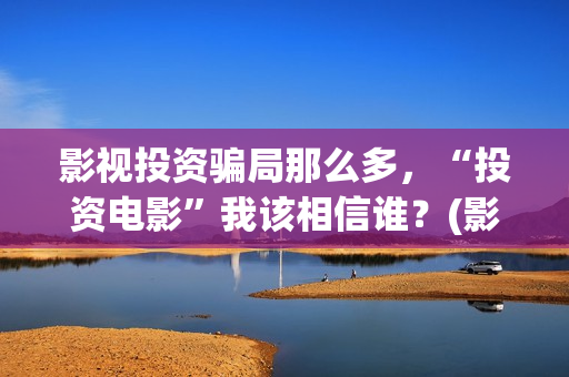 影视投资骗局那么多，“投资电影”我该相信谁？(影视投资有真的吗)