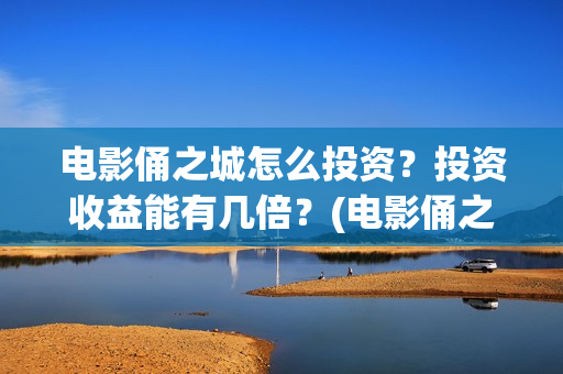 电影俑之城怎么投资？投资收益能有几倍？(电影俑之城时长人物)