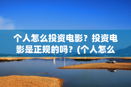 个人怎么投资电影？投资电影是正规的吗？(个人怎么投资电子商务)