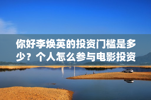 你好李焕英的投资门槛是多少？个人怎么参与电影投资？(你好李焕英投屏电视免费观看)