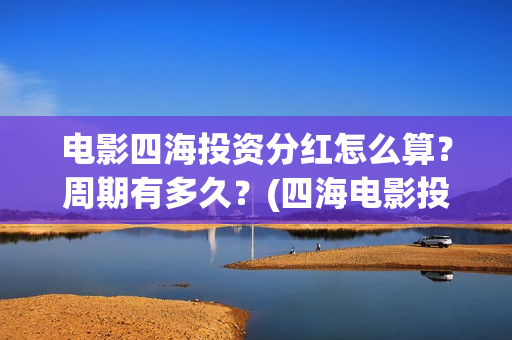 电影四海投资分红怎么算？周期有多久？(四海电影投资项目)
