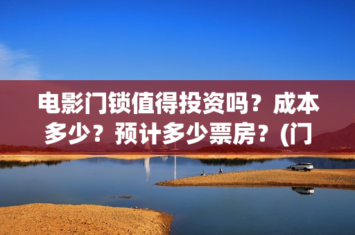 电影门锁值得投资吗？成本多少？预计多少票房？(门锁电影投资)
