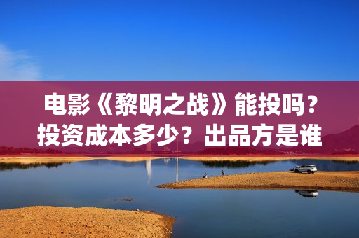 电影《黎明之战》能投吗？投资成本多少？出品方是谁？(国产电影黎明之战主演)