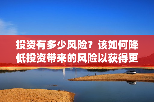 投资有多少风险？该如何降低投资带来的风险以获得更高的收益呢? (投资风险都有哪些)