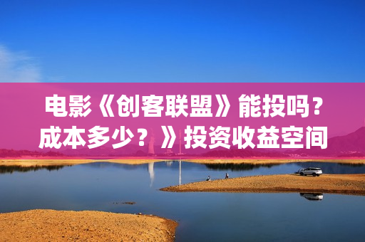 电影《创客联盟》能投吗？成本多少？》投资收益空间大吗？(创客联盟电影下载)