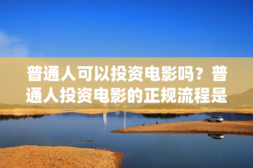 普通人可以投资电影吗？普通人投资电影的正规流程是什么？ (普通人投资铜生意有哪些渠道)