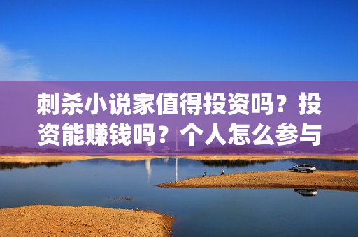 刺杀小说家值得投资吗？投资能赚钱吗？个人怎么参与？(刺杀小说家值得二刷吗)