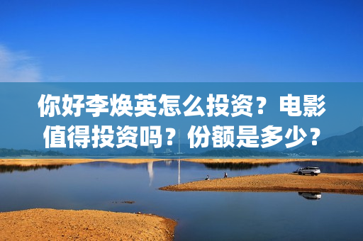 你好李焕英怎么投资？电影值得投资吗？份额是多少？(你好李焕英是啥)