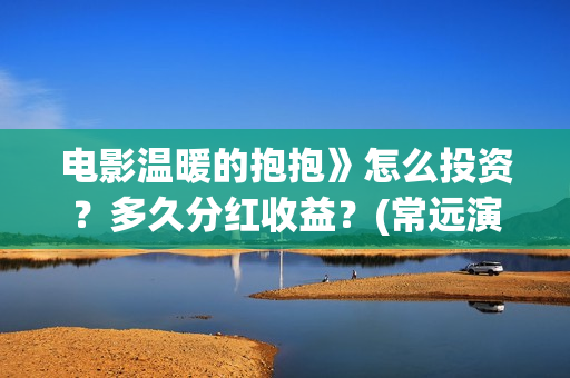 电影温暖的抱抱》怎么投资？多久分红收益？(常远演的电影温暖的抱抱)