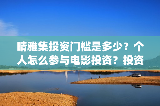 晴雅集投资门槛是多少？个人怎么参与电影投资？投资靠谱吗？(晴雅集 投资)