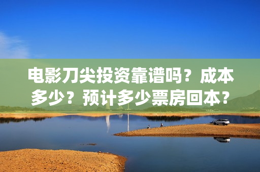 电影刀尖投资靠谱吗？成本多少？预计多少票房回本？(2021年电影刀尖能上映吗)