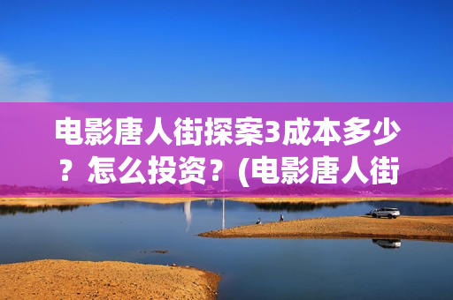 电影唐人街探案3成本多少？怎么投资？(电影唐人街探案2免费观看完整版)