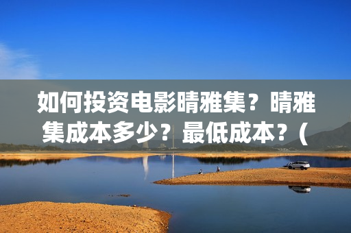 如何投资电影晴雅集？晴雅集成本多少？最低成本？(如何进行电影投资)