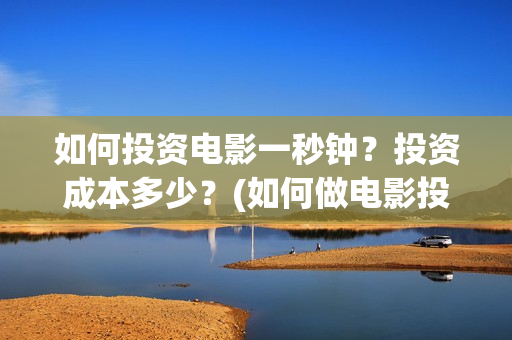 如何投资电影一秒钟？投资成本多少？(如何做电影投资)