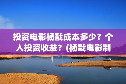 投资电影杨戬成本多少？个人投资收益？(杨戬电影制作完成了吗)