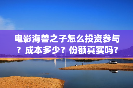 电影海兽之子怎么投资参与？成本多少？份额真实吗？(海兽之子电影解说)