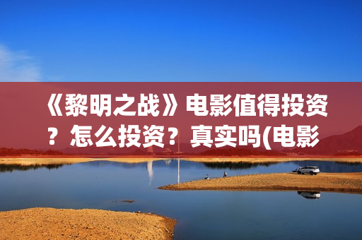《黎明之战》电影值得投资？怎么投资？真实吗(电影黎明之战)