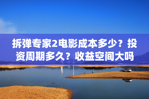拆弹专家2电影成本多少？投资周期多久？收益空间大吗？(拆弹专家2电影完整版)