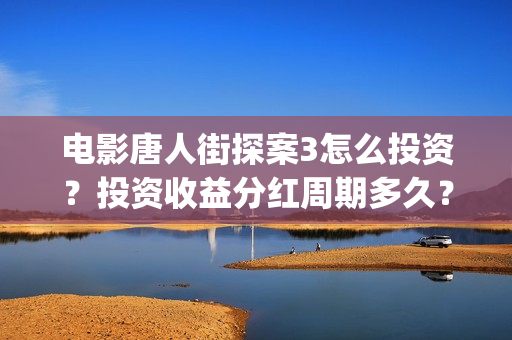 电影唐人街探案3怎么投资？投资收益分红周期多久？多少起投？(电影唐人街探案3免费视频完整版)